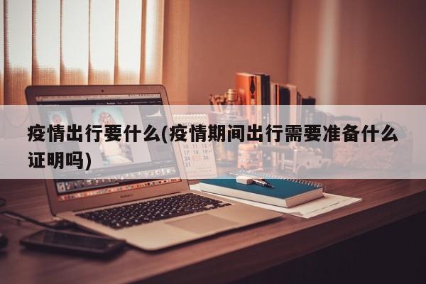 疫情出行要什么(疫情期间出行需要准备什么证明吗)
