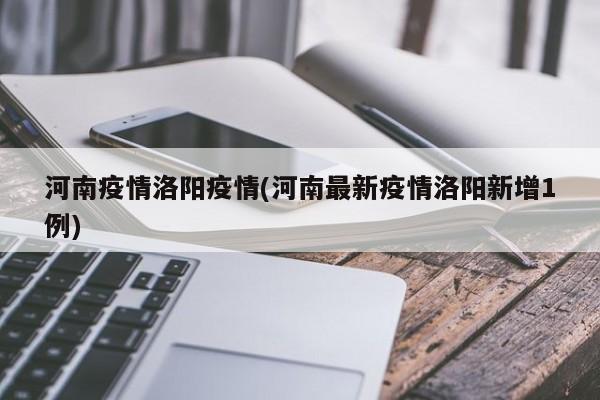 河南疫情洛阳疫情(河南最新疫情洛阳新增1例)