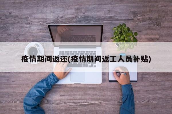 疫情期间返还(疫情期间返工人员补贴)