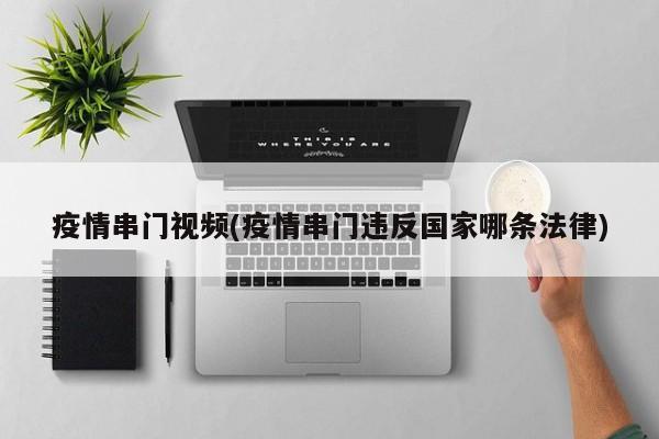 疫情串门视频(疫情串门违反国家哪条法律)