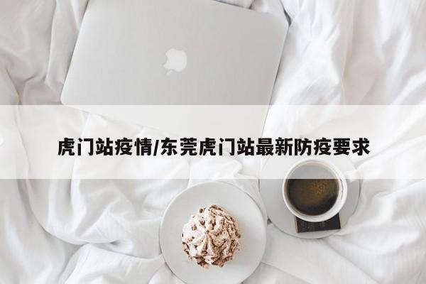 虎门站疫情/东莞虎门站最新防疫要求