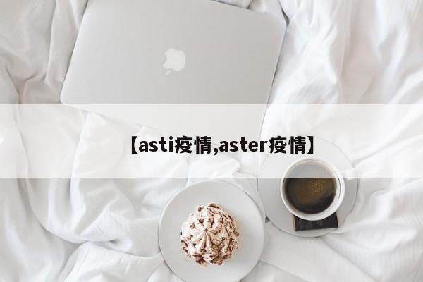 【asti疫情,aster疫情】