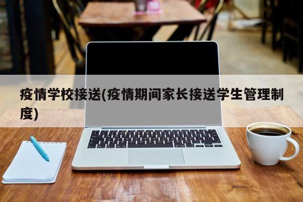 疫情学校接送(疫情期间家长接送学生管理制度)