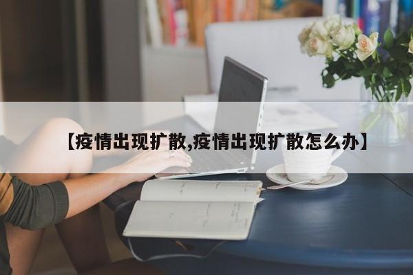 【疫情出现扩散,疫情出现扩散怎么办】