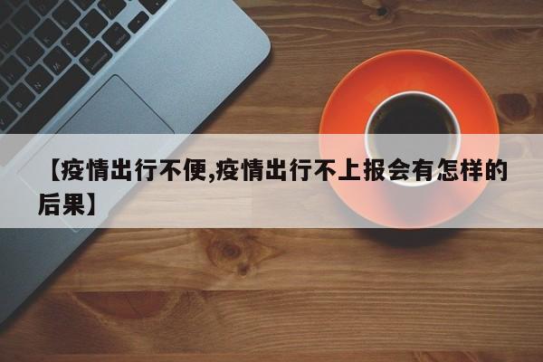 【疫情出行不便,疫情出行不上报会有怎样的后果】