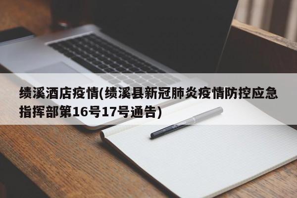 绩溪酒店疫情(绩溪县新冠肺炎疫情防控应急指挥部第16号17号通告)