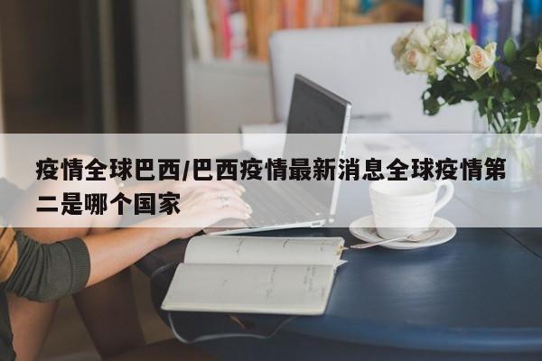 疫情全球巴西/巴西疫情最新消息全球疫情第二是哪个国家