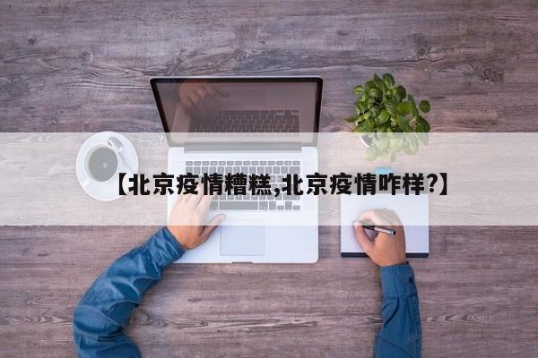 【北京疫情糟糕,北京疫情咋样?】