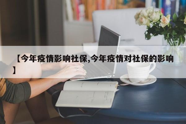 【今年疫情影响社保,今年疫情对社保的影响】