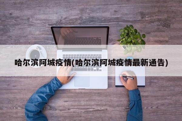 哈尔滨阿城疫情(哈尔滨阿城疫情最新通告)