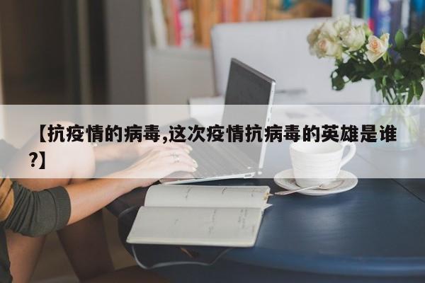 【抗疫情的病毒,这次疫情抗病毒的英雄是谁?】