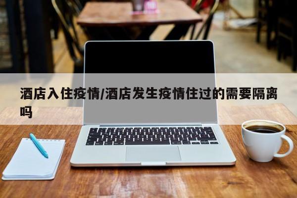 酒店入住疫情/酒店发生疫情住过的需要隔离吗