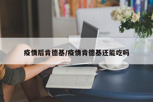 疫情后肯德基/疫情肯德基还能吃吗