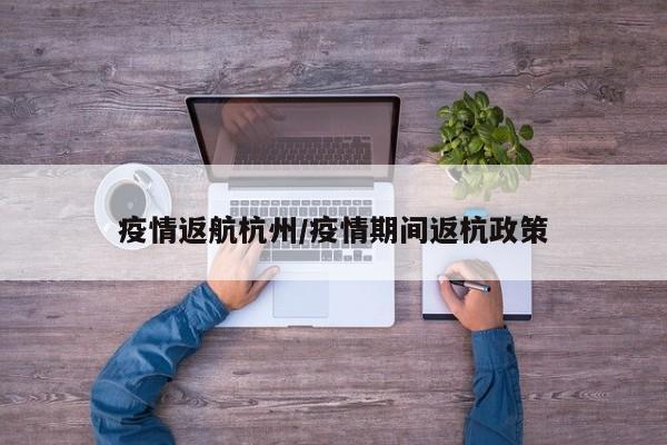 疫情返航杭州/疫情期间返杭政策