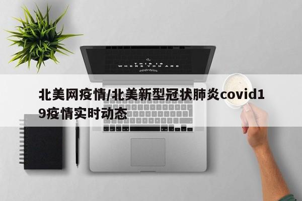 北美网疫情/北美新型冠状肺炎covid19疫情实时动态