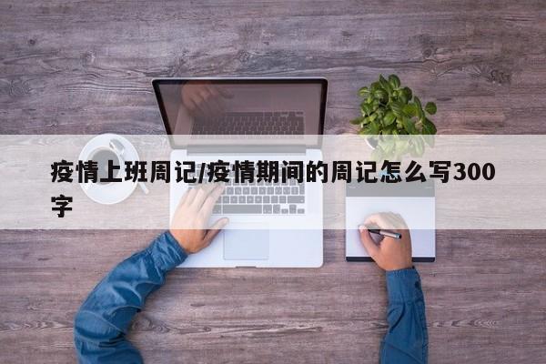 疫情上班周记/疫情期间的周记怎么写300字