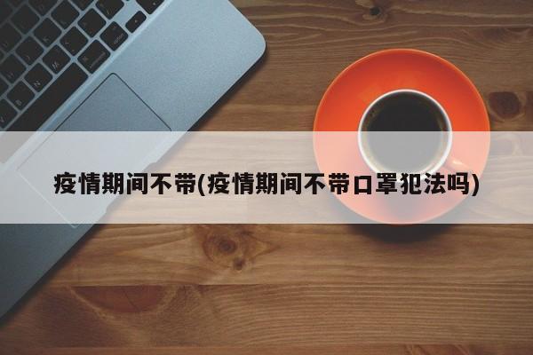 疫情期间不带(疫情期间不带口罩犯法吗)
