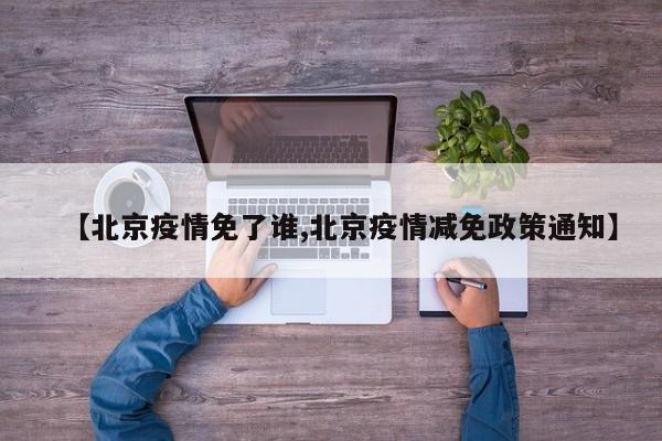 【北京疫情免了谁,北京疫情减免政策通知】