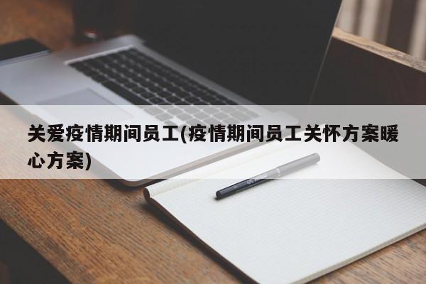 关爱疫情期间员工(疫情期间员工关怀方案暖心方案)