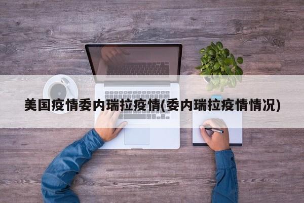 美国疫情委内瑞拉疫情(委内瑞拉疫情情况)