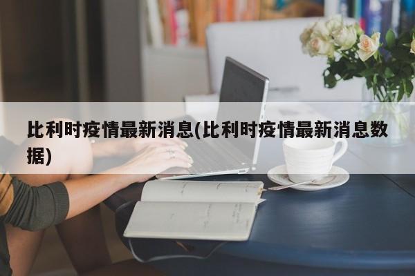 比利时疫情最新消息(比利时疫情最新消息数据)