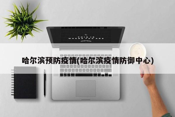 哈尔滨预防疫情(哈尔滨疫情防御中心)