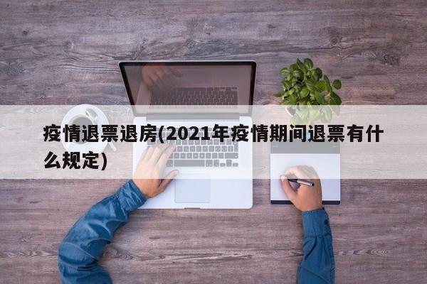 疫情退票退房(2021年疫情期间退票有什么规定)