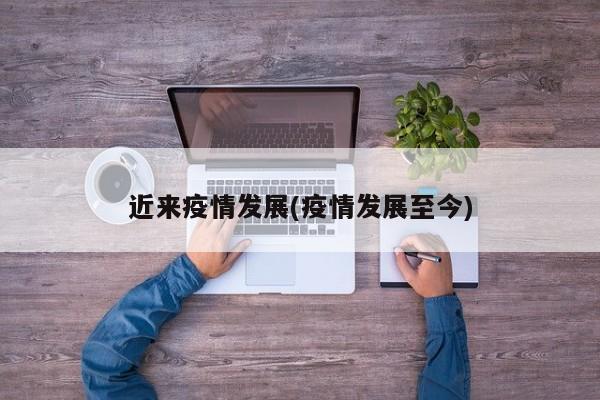 近来疫情发展(疫情发展至今)