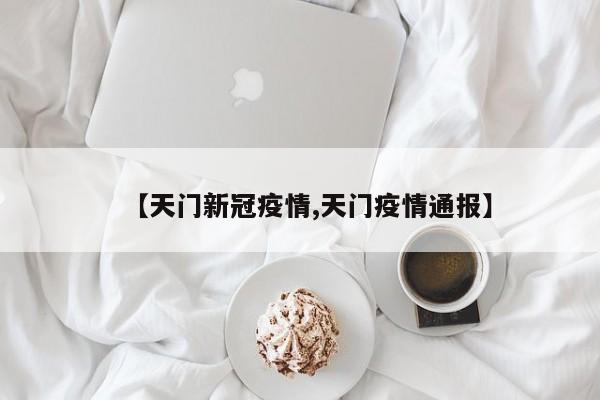 【天门新冠疫情,天门疫情通报】