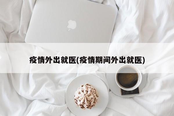 疫情外出就医(疫情期间外出就医)