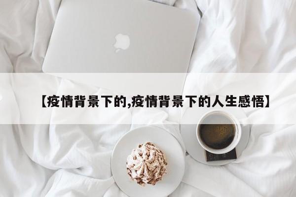 【疫情背景下的,疫情背景下的人生感悟】