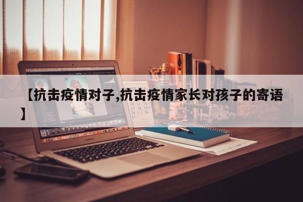 【抗击疫情对子,抗击疫情家长对孩子的寄语】