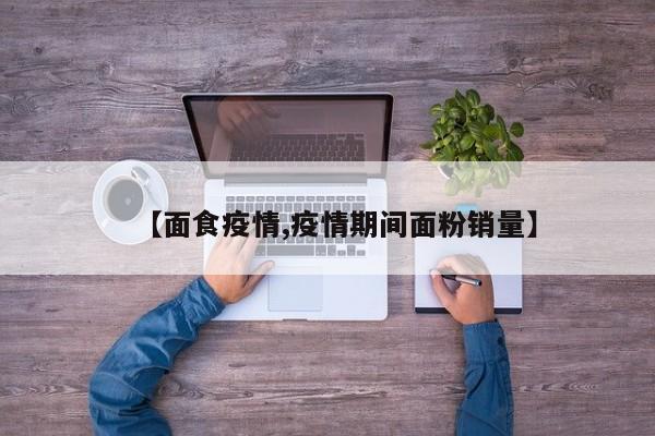 【面食疫情,疫情期间面粉销量】