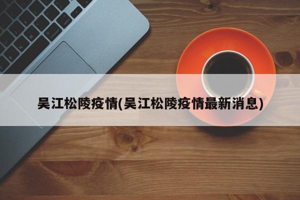 吴江松陵疫情(吴江松陵疫情最新消息)
