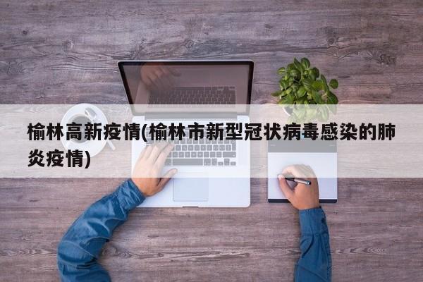 榆林高新疫情(榆林市新型冠状病毒感染的肺炎疫情)