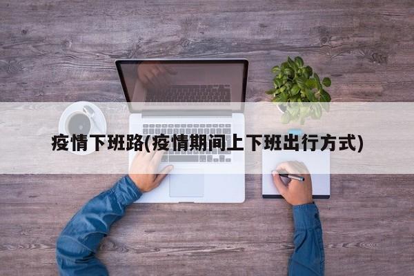 疫情下班路(疫情期间上下班出行方式)