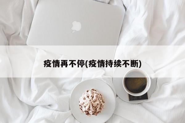 疫情再不停(疫情持续不断)