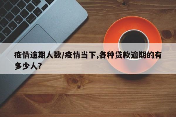 疫情逾期人数/疫情当下,各种贷款逾期的有多少人?
