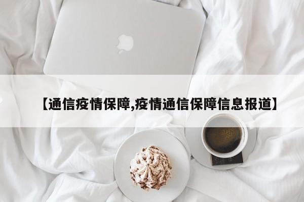 【通信疫情保障,疫情通信保障信息报道】