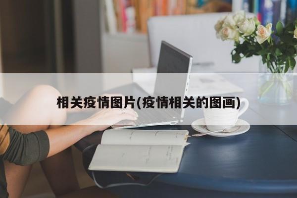 相关疫情图片(疫情相关的图画)