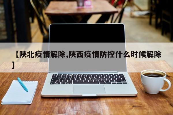【陕北疫情解除,陕西疫情防控什么时候解除】