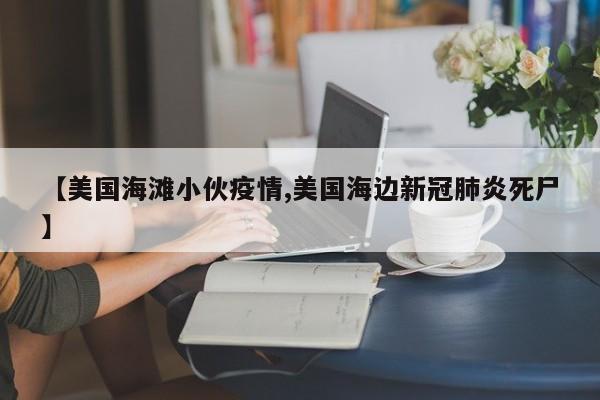 【美国海滩小伙疫情,美国海边新冠肺炎死尸】