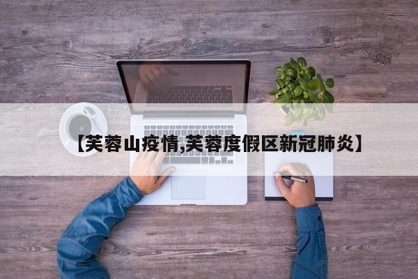 【芙蓉山疫情,芙蓉度假区新冠肺炎】