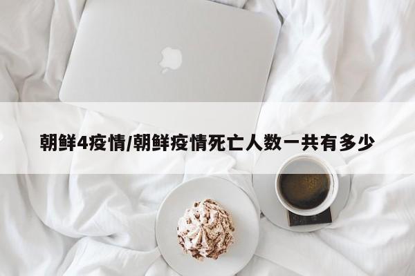 朝鲜4疫情/朝鲜疫情死亡人数一共有多少