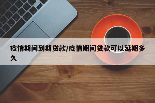 疫情期间到期贷款/疫情期间贷款可以延期多久