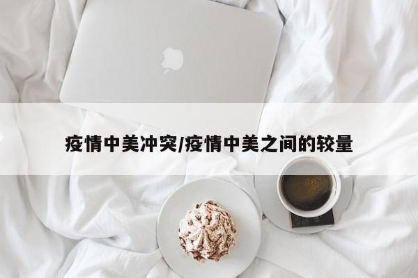 疫情中美冲突/疫情中美之间的较量