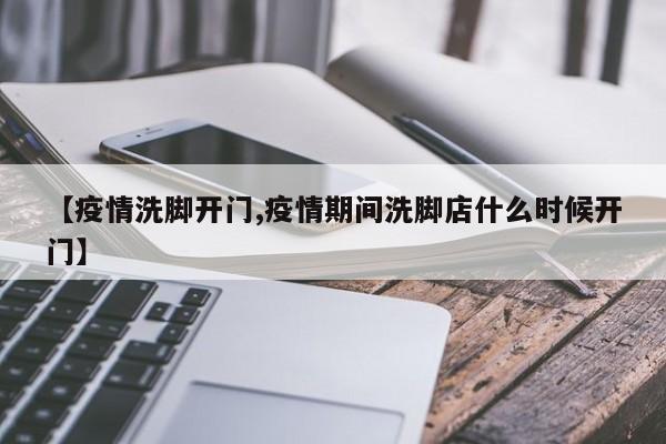 【疫情洗脚开门,疫情期间洗脚店什么时候开门】