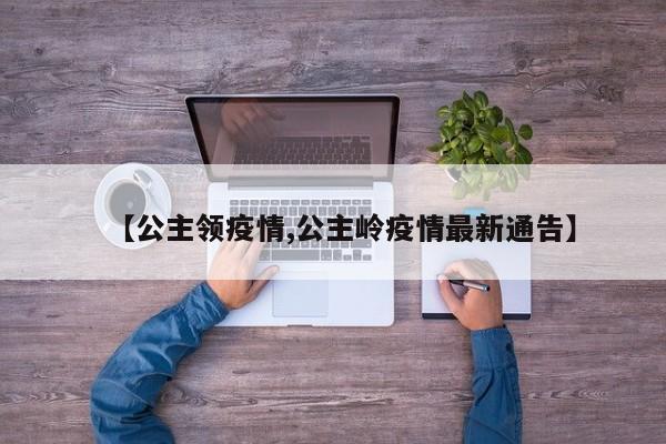 【公主领疫情,公主岭疫情最新通告】
