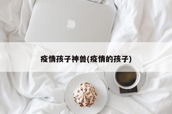 疫情孩子神兽(疫情的孩子)