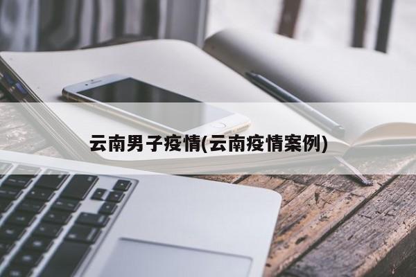 云南男子疫情(云南疫情案例)